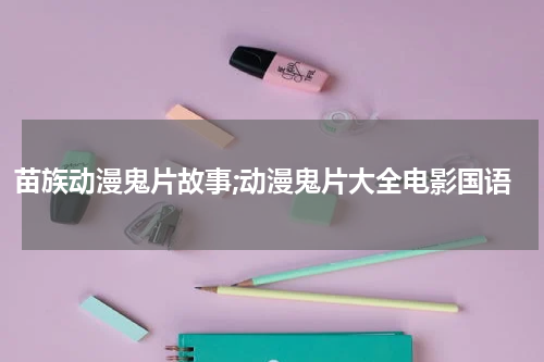 苗族动漫鬼片故事;动漫鬼片大全电影国语