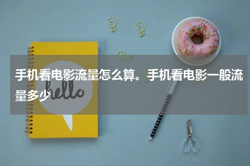 手机看电影流量怎么算。手机看电影一般流量多少