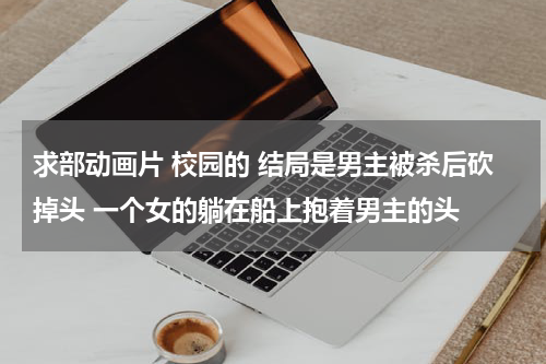 求部动画片 校园的 结局是男主被杀后砍掉头 一个女的躺在船上抱着男主的头