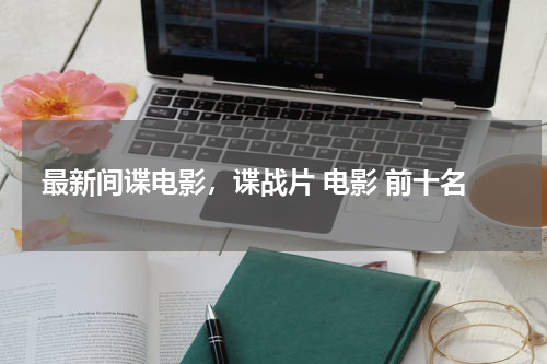 最新间谍电影，谍战片 电影 前十名