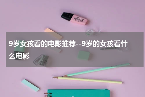 9岁女孩看的电影推荐--9岁的女孩看什么电影