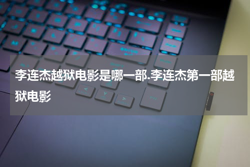 李连杰越狱电影是哪一部.李连杰第一部越狱电影