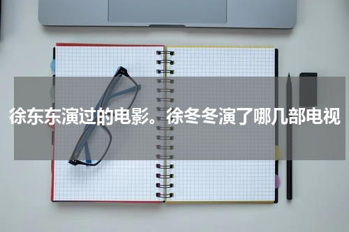 徐东东演过的电影。徐冬冬演了哪几部电视