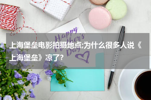 上海堡垒电影拍摄地点;为什么很多人说《上海堡垒》凉了？