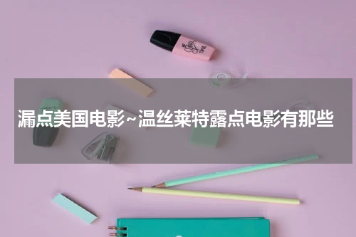 漏点美国电影~温丝莱特露点电影有那些