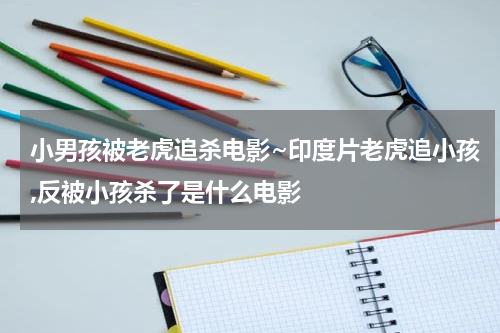 小男孩被老虎追杀电影~印度片老虎追小孩,反被小孩杀了是什么电影