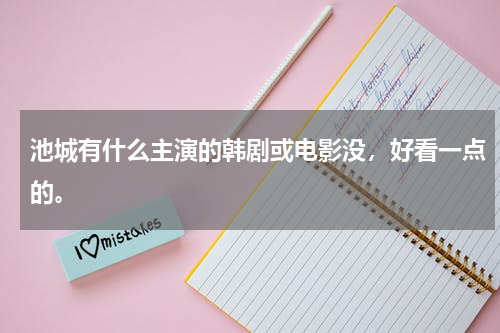 池城有什么主演的韩剧或电影没，好看一点的。