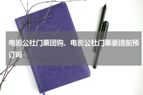 电影公社门票团购、电影公社门票要提前预订吗