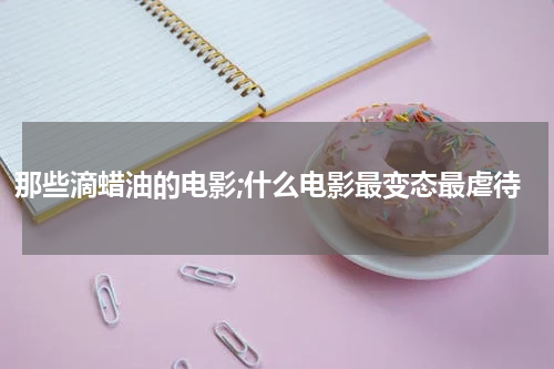 那些滴蜡油的电影;什么电影最变态最虐待