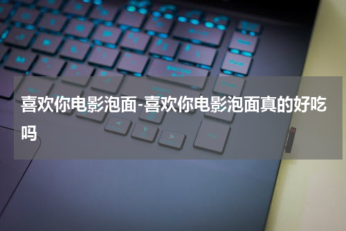 喜欢你电影泡面-喜欢你电影泡面真的好吃吗