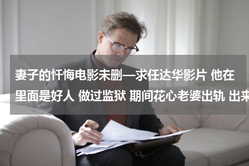 妻子的忏悔电影未删—求任达华影片 他在里面是好人 做过监狱 期间花心老婆出轨 出来后和一个善良的女老师好上 最后打架有硫酸