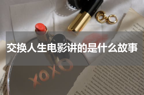 交换人生电影讲的是什么故事