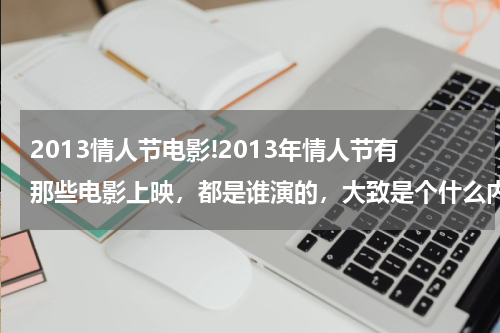 2013情人节电影!2013年情人节有那些电影上映，都是谁演的，大致是个什么内容呢