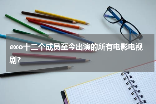 exo十二个成员至今出演的所有电影电视剧？