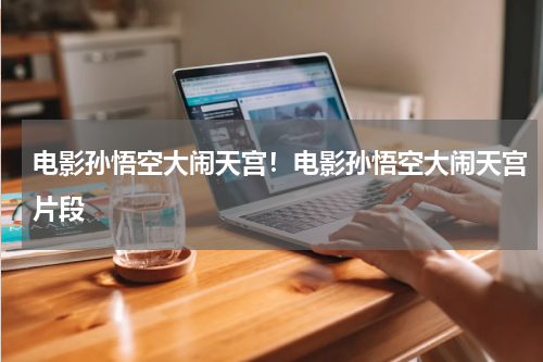 电影孙悟空大闹天宫！电影孙悟空大闹天宫片段