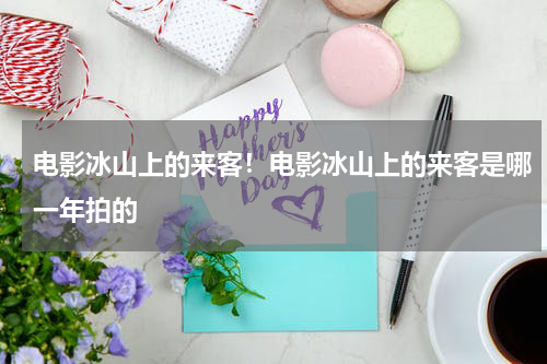 电影冰山上的来客！电影冰山上的来客是哪一年拍的