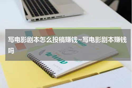 写电影剧本怎么投稿赚钱~写电影剧本赚钱吗