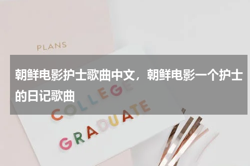 朝鲜电影护士歌曲中文，朝鲜电影一个护士的日记歌曲