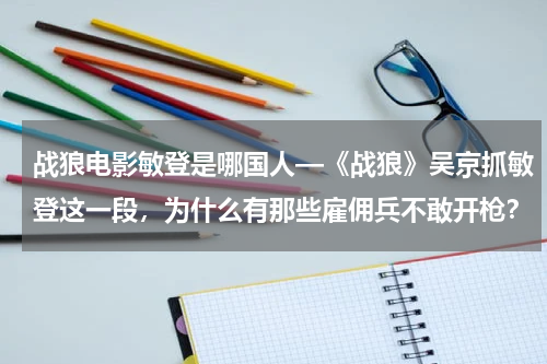 战狼电影敏登是哪国人—《战狼》吴京抓敏登这一段，为什么有那些雇佣兵不敢开枪？