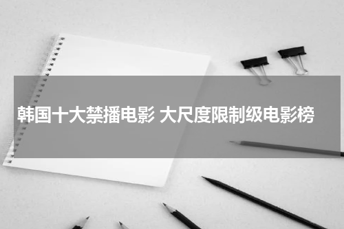 韩国十大禁播电影 大尺度限制级电影榜