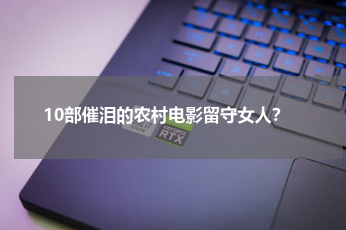 10部催泪的农村电影留守女人？