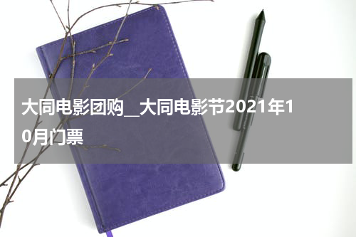 大同电影团购__大同电影节2021年10月门票