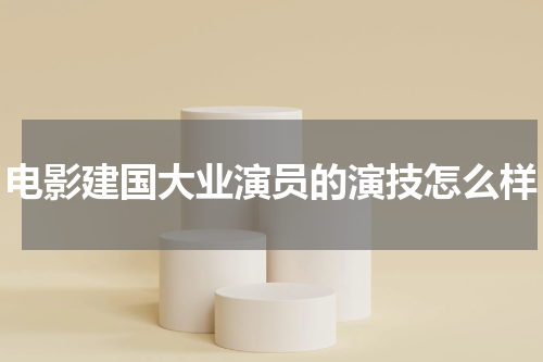 电影建国大业演员的演技怎么样