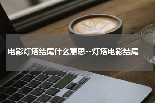 电影灯塔结尾什么意思--灯塔电影结尾