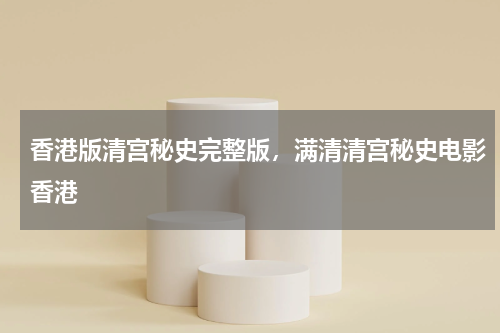 香港版清宫秘史完整版，满清清宫秘史电影香港