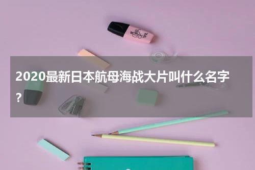 2020最新日本航母海战大片叫什么名字？