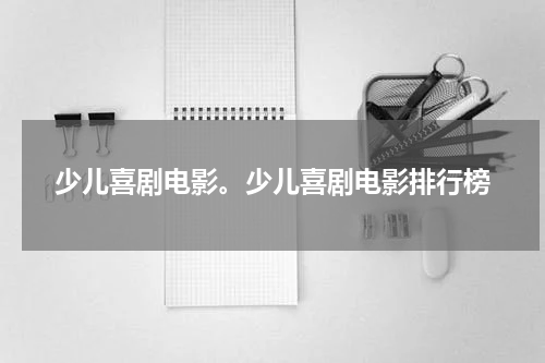 少儿喜剧电影。少儿喜剧电影排行榜