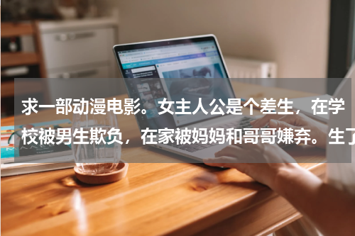 求一部动漫电影。女主人公是个差生，在学校被男生欺负，在家被妈妈和哥哥嫌弃。生了一场病变成了哑巴，去