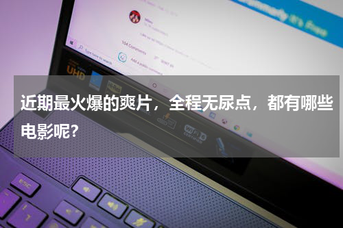 近期最火爆的爽片，全程无尿点，都有哪些电影呢？