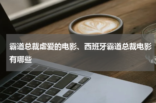 霸道总裁虐爱的电影、西班牙霸道总裁电影有哪些