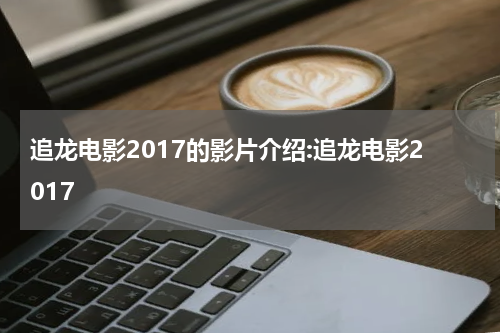 追龙电影2017的影片介绍:追龙电影2017