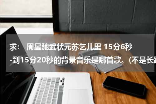 求： 周星驰武状元苏乞儿里 15分6秒-到15分20秒的背景音乐是哪首歌。(不是长路漫漫任我行）