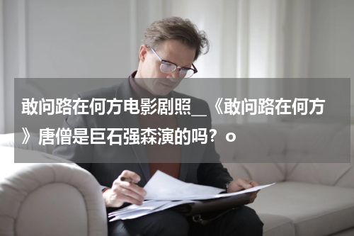 敢问路在何方电影剧照__《敢问路在何方》唐僧是巨石强森演的吗？o
