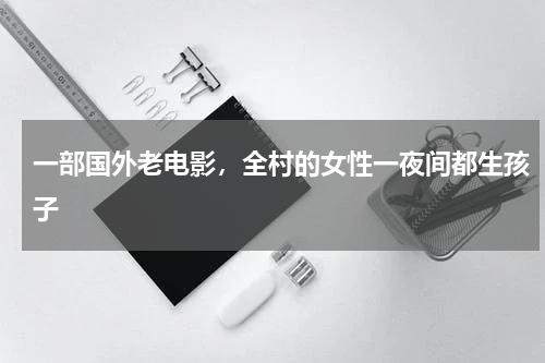 一部国外老电影，全村的女性一夜间都生孩子