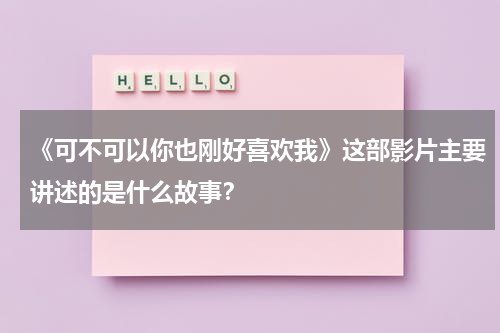 《可不可以你也刚好喜欢我》这部影片主要讲述的是什么故事？