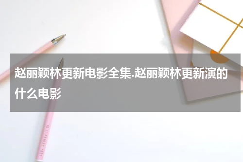 赵丽颖林更新电影全集.赵丽颖林更新演的什么电影
