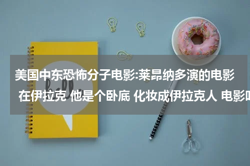 美国中东恐怖分子电影:莱昂纳多演的电影 在伊拉克 他是个卧底 化妆成伊拉克人 电影叫什么名字
