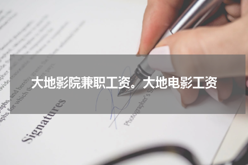 大地影院兼职工资。大地电影工资
