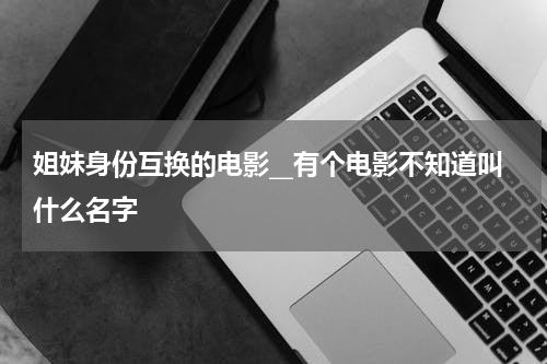 姐妹身份互换的电影__有个电影不知道叫什么名字