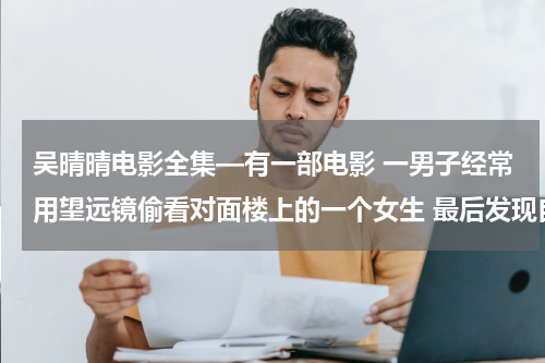 吴晴晴电影全集—有一部电影 一男子经常用望远镜偷看对面楼上的一个女生 最后发现自己看到的是女生的灵魂求电影名字