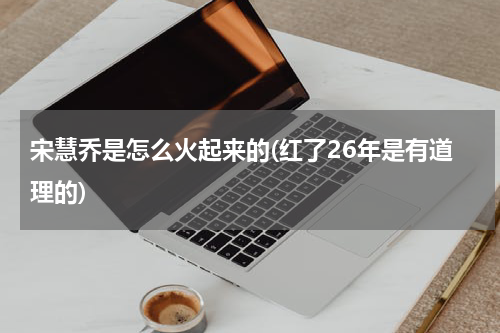 宋慧乔是怎么火起来的(红了26年是有道理的)
