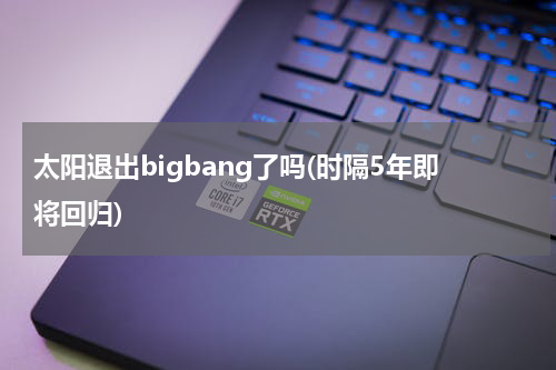 太阳退出bigbang了吗(时隔5年即将回归)