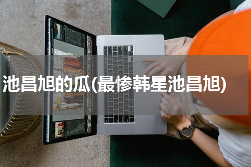 池昌旭的瓜(最惨韩星池昌旭)