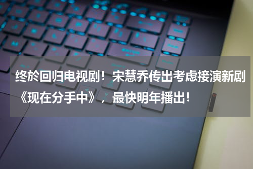 终於回归电视剧！宋慧乔传出考虑接演新剧《现在分手中》，最快明年播出！