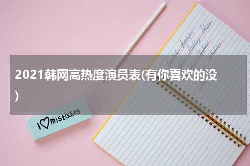 2021韩网高热度演员表(有你喜欢的没)