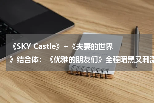 《SKY Castle》+《夫妻的世界》结合体：《优雅的朋友们》全程暗黑又刺激，每一集都是19禁！